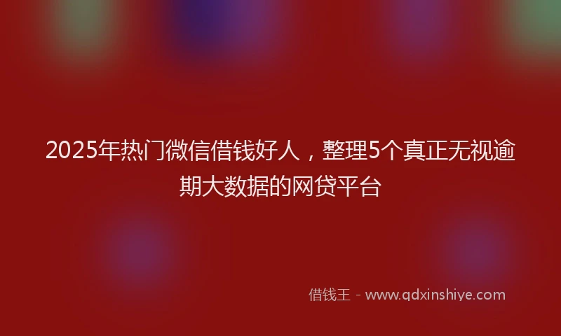 2025年热门微信借钱好人，整理5个真正无视逾期大数据的网贷平台
