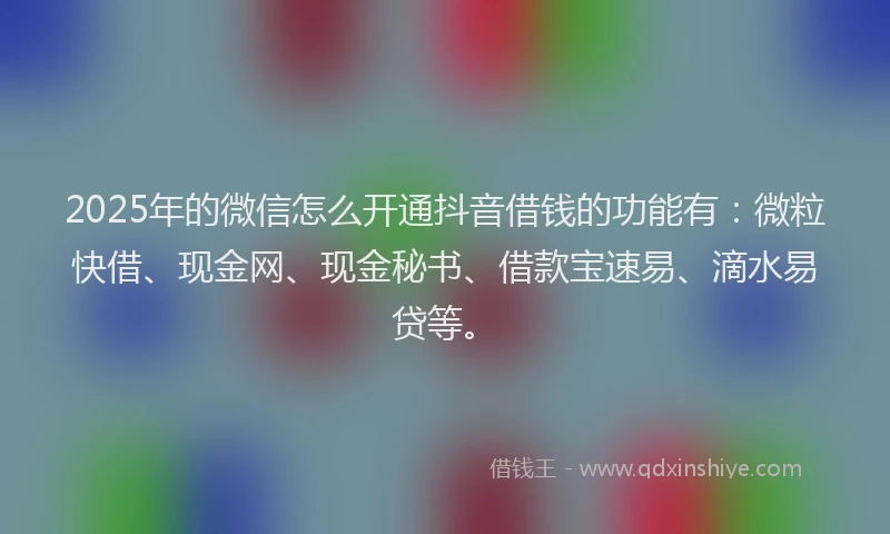 2025年的微信怎么开通抖音借钱的功能有：微粒快借、现金网、现金秘书、借款宝速易、滴水易贷等。