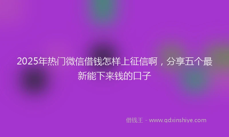 2025年热门微信借钱怎样上征信啊，分享五个最新能下来钱的口子