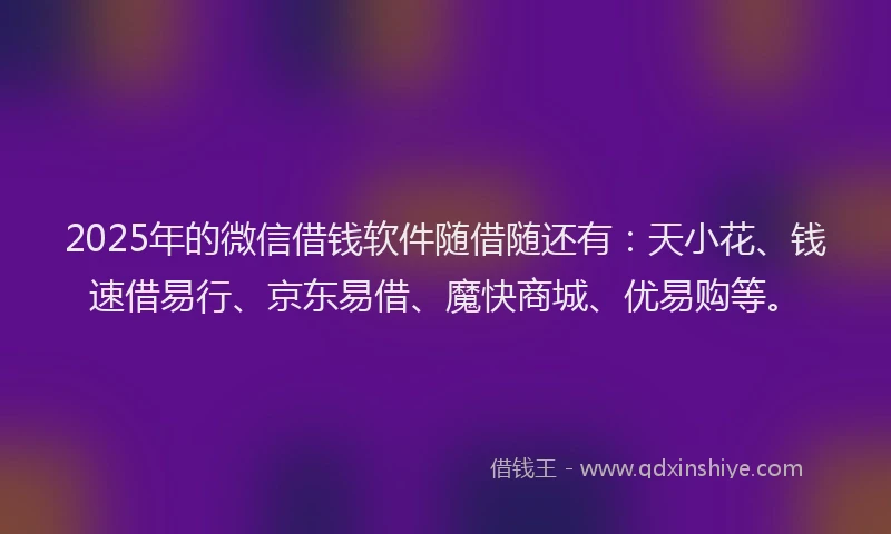 2025年的微信借钱软件随借随还有：天小花、钱速借易行、京东易借、魔快商城、优易购等。