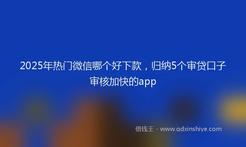 2025年热门微信哪个好下款，归纳5个审贷口子审核加快的app