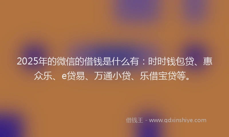 2025年的微信的借钱是什么有：时时钱包贷、惠众乐、e贷易、万通小贷、乐借宝贷等。