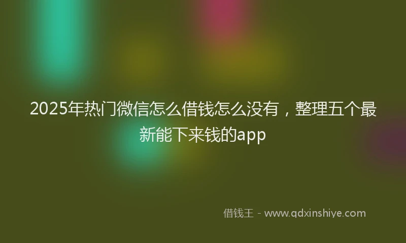 2025年热门微信怎么借钱怎么没有，整理五个最新能下来钱的app