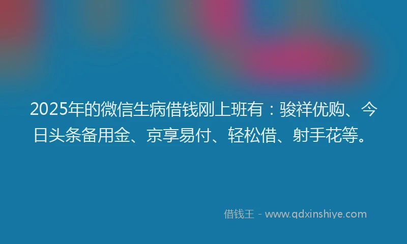 2025年的微信生病借钱刚上班有：骏祥优购、今日头条备用金、京享易付、轻松借、射手花等。