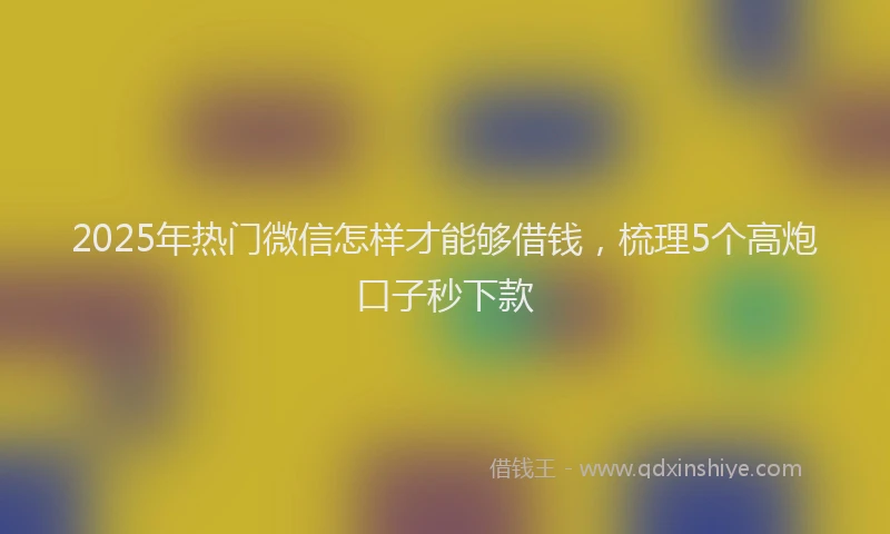 2025年热门微信怎样才能够借钱，梳理5个高炮口子秒下款