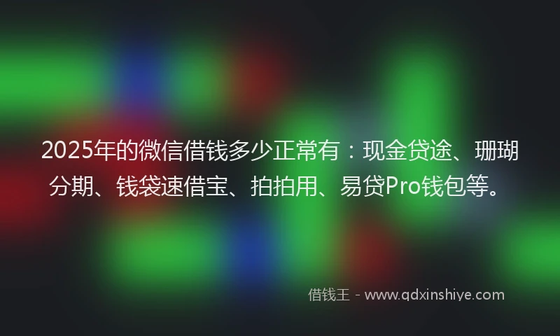 2025年的微信借钱多少正常有：现金贷途、珊瑚分期、钱袋速借宝、拍拍用、易贷Pro钱包等。