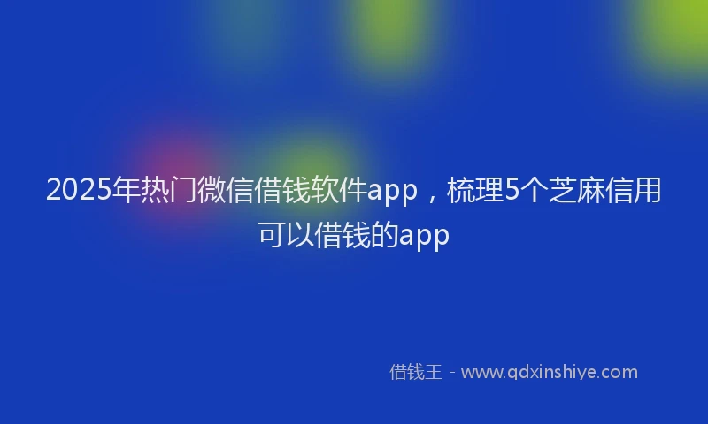 2025年热门微信借钱软件app，梳理5个芝麻信用可以借钱的app