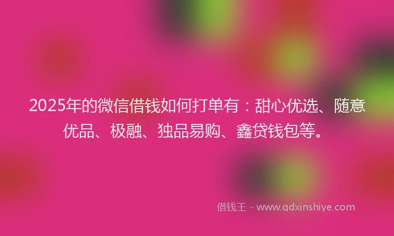 2025年的微信借钱如何打单有：甜心优选、随意优品、极融、独品易购、鑫贷钱包等。