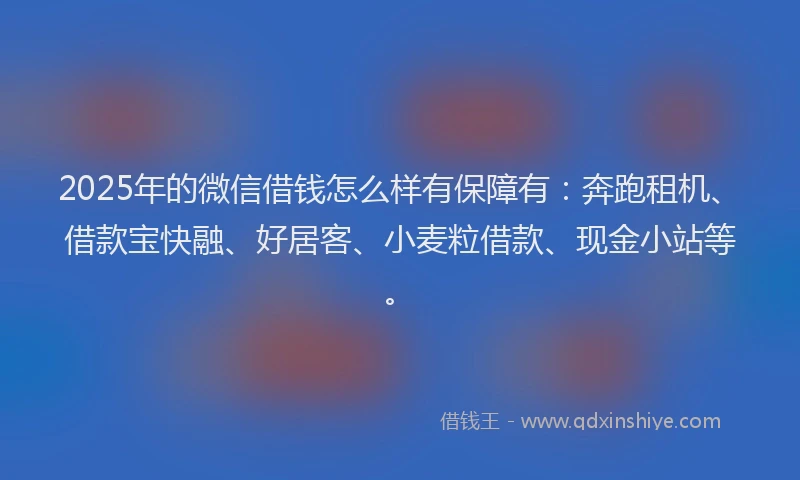 2025年的微信借钱怎么样有保障有：奔跑租机、借款宝快融、好居客、小麦粒借款、现金小站等。