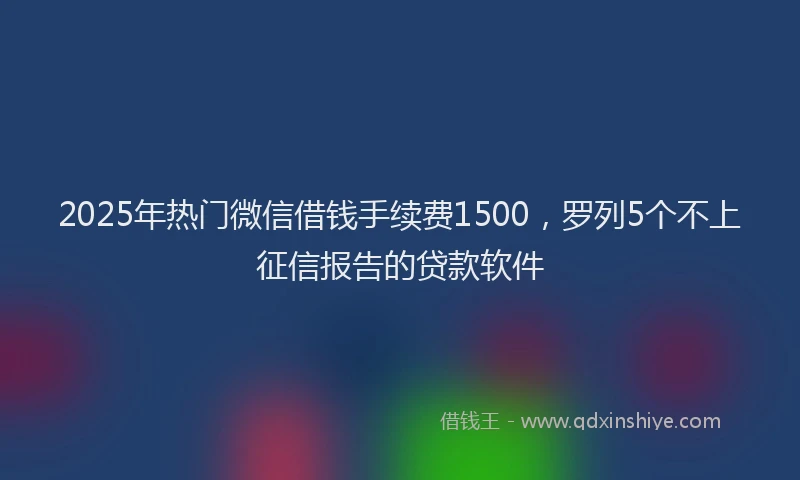 2025年热门微信借钱手续费1500，罗列5个不上征信报告的贷款软件