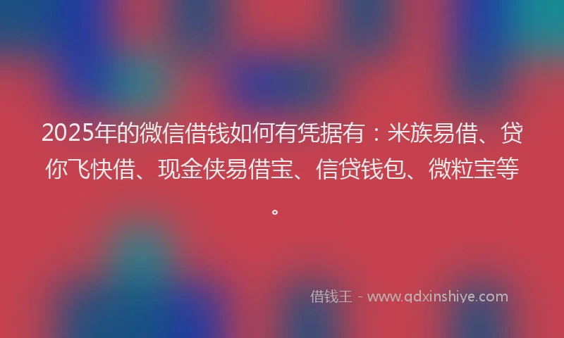 2025年的微信借钱如何有凭据有：米族易借、贷你飞快借、现金侠易借宝、信贷钱包、微粒宝等。