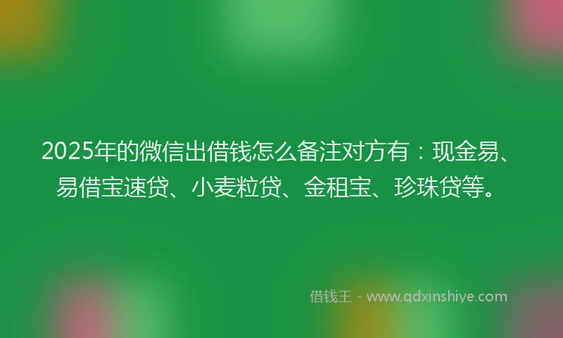 2025年的微信出借钱怎么备注对方有：现金易、易借宝速贷、小麦粒贷、金租宝、珍珠贷等。
