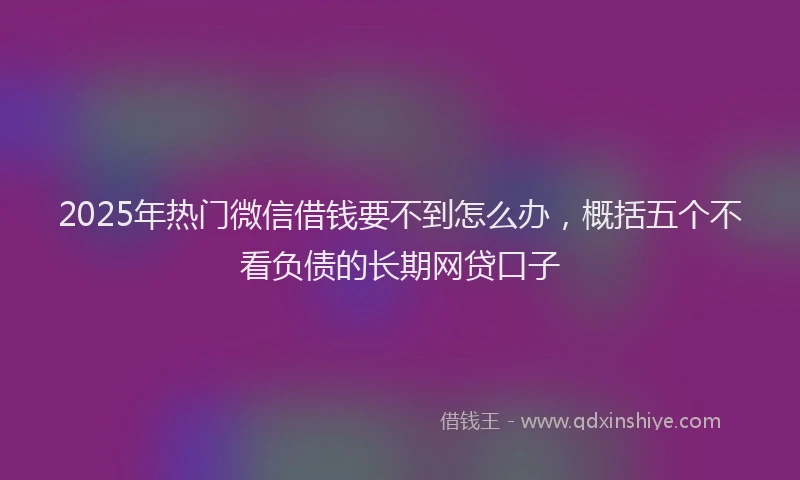 2025年热门微信借钱要不到怎么办，概括五个不看负债的长期网贷口子