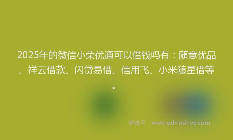 2025年的微信小荣优通可以借钱吗有：随意优品、祥云借款、闪贷易借、信用飞、小米随星借等。