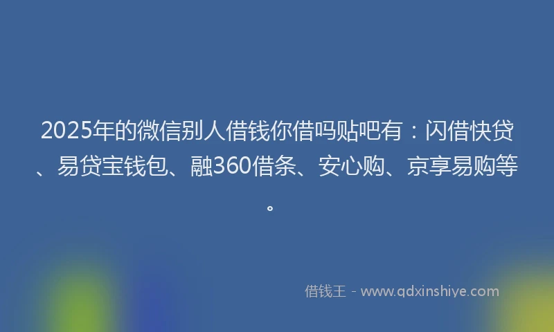2025年的微信别人借钱你借吗贴吧有：闪借快贷、易贷宝钱包、融360借条、安心购、京享易购等。