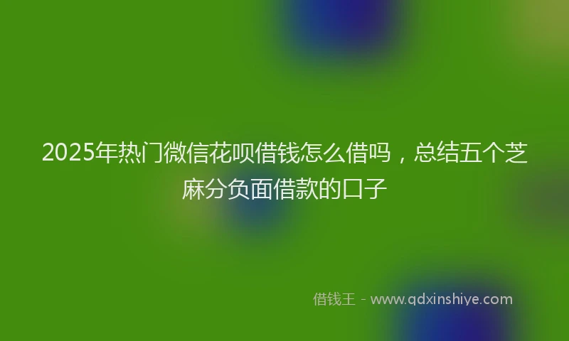 2025年热门微信花呗借钱怎么借吗，总结五个芝麻分负面借款的口子