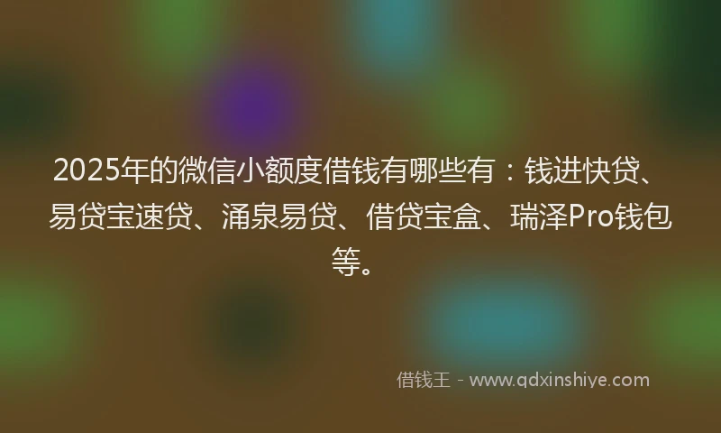 2025年的微信小额度借钱有哪些有：钱进快贷、易贷宝速贷、涌泉易贷、借贷宝盒、瑞泽Pro钱包等。