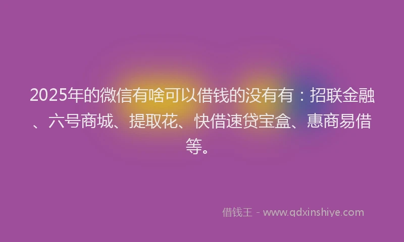 2025年的微信有啥可以借钱的没有有：招联金融、六号商城、提取花、快借速贷宝盒、惠商易借等。