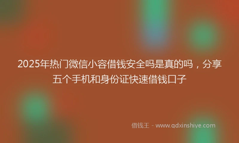 2025年热门微信小容借钱安全吗是真的吗，分享五个手机和身份证快速借钱口子