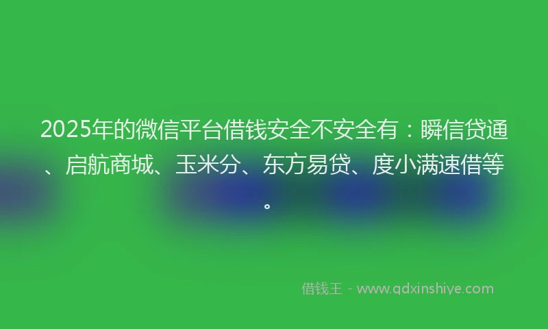 2025年的微信平台借钱安全不安全有：瞬信贷通、启航商城、玉米分、东方易贷、度小满速借等。