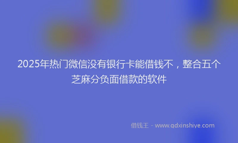 2025年热门微信没有银行卡能借钱不，整合五个芝麻分负面借款的软件