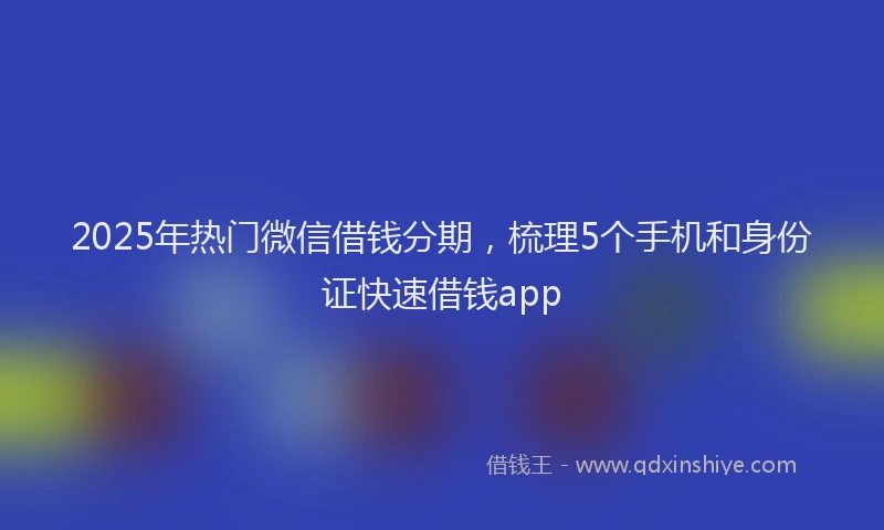 2025年热门微信借钱分期，梳理5个手机和身份证快速借钱app