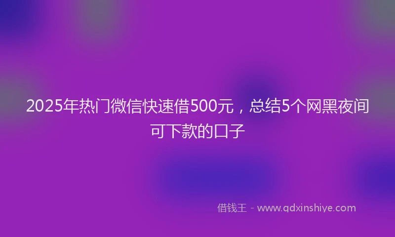 2025年热门微信快速借500元，总结5个网黑夜间可下款的口子