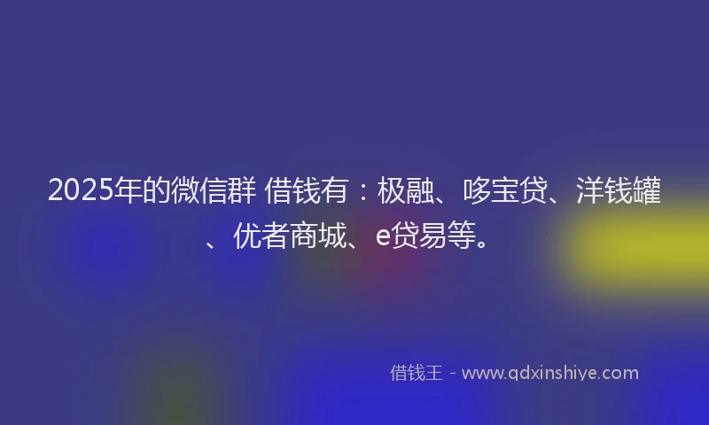 2025年的微信群 借钱有：极融、哆宝贷、洋钱罐、优者商城、e贷易等。