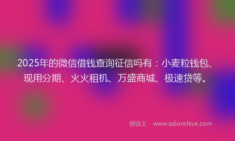 2025年的微信借钱查询征信吗有：小麦粒钱包、现用分期、火火租机、万盛商城、极速贷等。