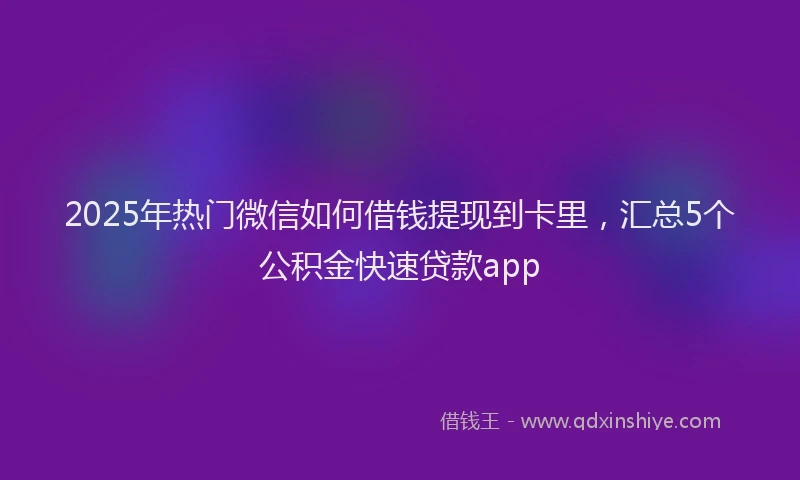 2025年热门微信如何借钱提现到卡里，汇总5个公积金快速贷款app