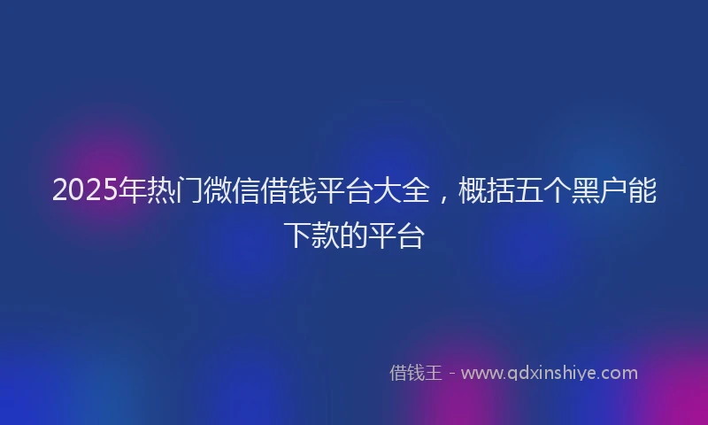 2025年热门微信借钱平台大全，概括五个黑户能下款的平台
