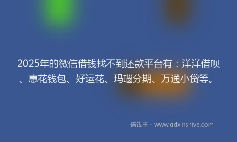 2025年的微信借钱找不到还款平台有：洋洋借呗、惠花钱包、好运花、玛瑙分期、万通小贷等。
