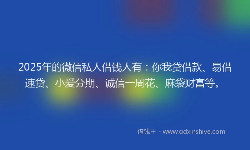 2025年的微信私人借钱人有：你我贷借款、易借速贷、小爱分期、诚信一周花、麻袋财富等。