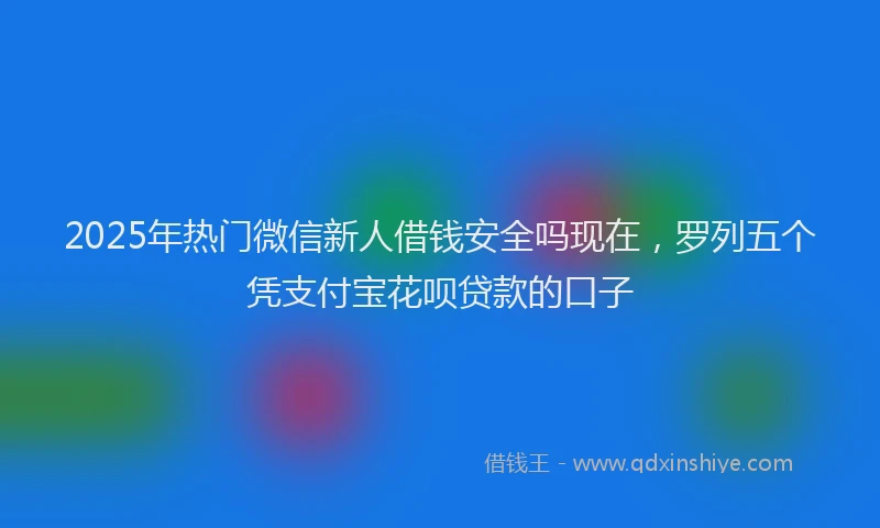 2025年热门微信新人借钱安全吗现在，罗列五个凭支付宝花呗贷款的口子