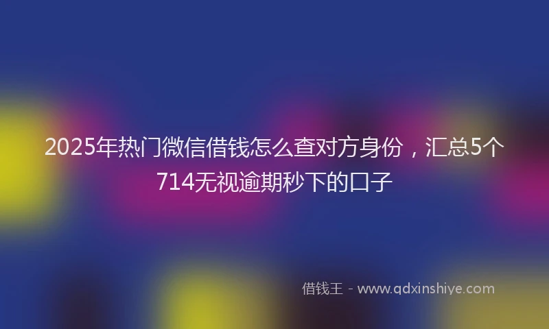2025年热门微信借钱怎么查对方身份，汇总5个714无视逾期秒下的口子