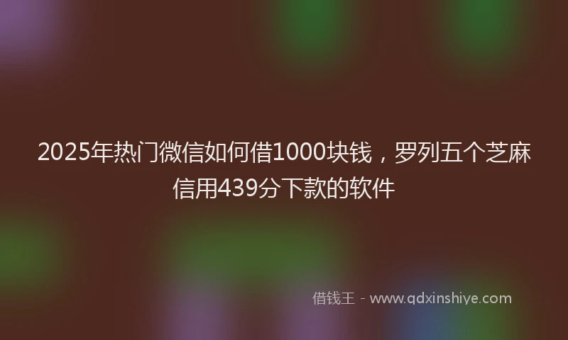 2025年热门微信如何借1000块钱，罗列五个芝麻信用439分下款的软件