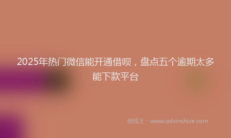 2025年热门微信能开通借呗，盘点五个逾期太多能下款平台