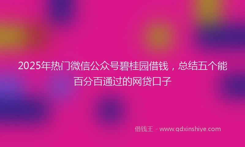 2025年热门微信公众号碧桂园借钱，总结五个能百分百通过的网贷口子