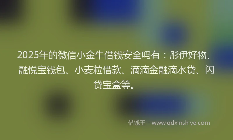 2025年的微信小金牛借钱安全吗有：彤伊好物、融悦宝钱包、小麦粒借款、滴滴金融滴水贷、闪贷宝盒等。