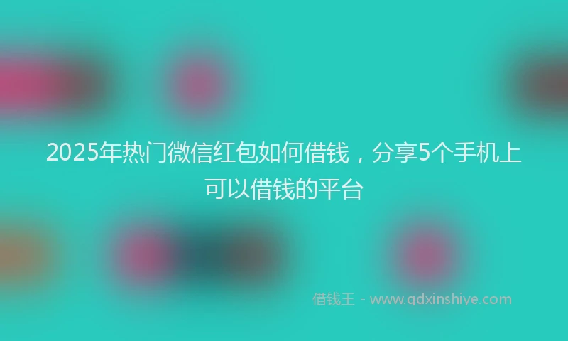 2025年热门微信红包如何借钱，分享5个手机上可以借钱的平台