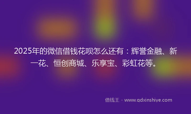 2025年的微信借钱花呗怎么还有：辉誉金融、新一花、恒创商城、乐享宝、彩虹花等。