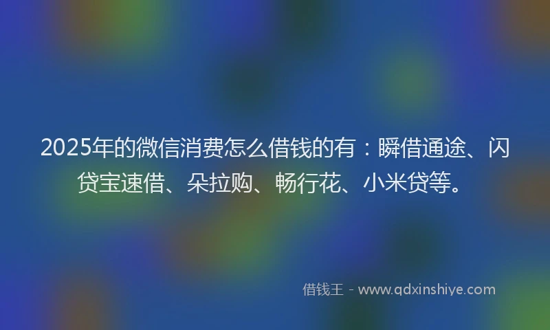 2025年的微信消费怎么借钱的有：瞬借通途、闪贷宝速借、朵拉购、畅行花、小米贷等。