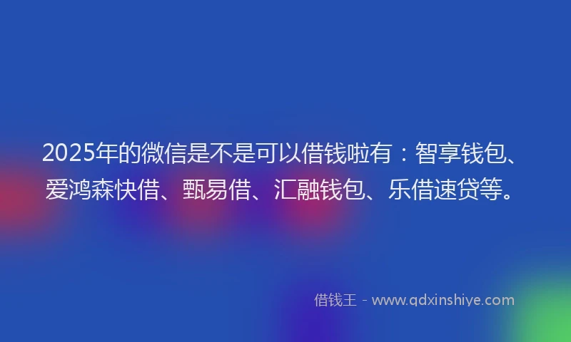 2025年的微信是不是可以借钱啦有：智享钱包、爱鸿森快借、甄易借、汇融钱包、乐借速贷等。