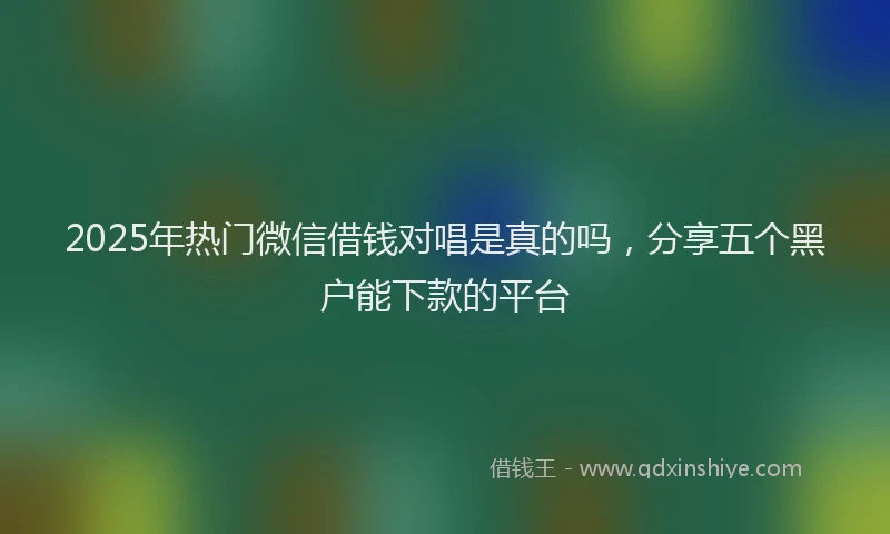 2025年热门微信借钱对唱是真的吗，分享五个黑户能下款的平台