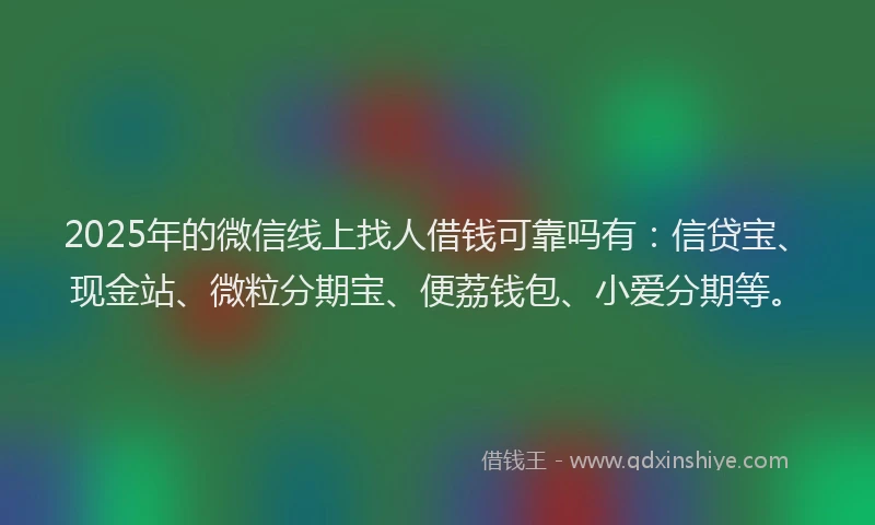 2025年的微信线上找人借钱可靠吗有：信贷宝、现金站、微粒分期宝、便荔钱包、小爱分期等。