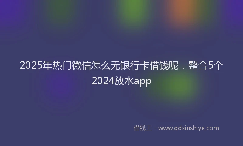 2025年热门微信怎么无银行卡借钱呢，整合5个2024放水app