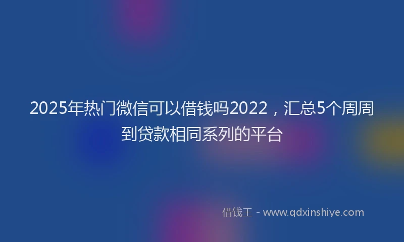 2025年热门微信可以借钱吗2022，汇总5个周周到贷款相同系列的平台