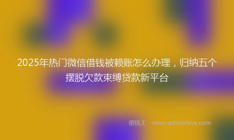 2025年热门微信借钱被赖账怎么办理，归纳五个摆脱欠款束缚贷款新平台