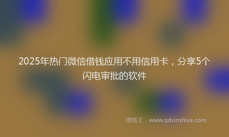 2025年热门微信借钱应用不用信用卡，分享5个闪电审批的软件