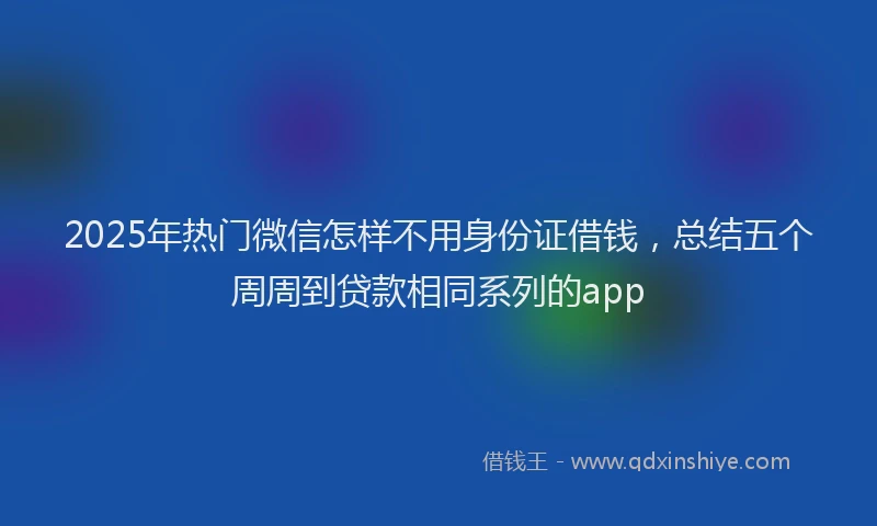 2025年热门微信怎样不用身份证借钱，总结五个周周到贷款相同系列的app